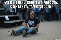 Каждый день живи ты в радость, скейта нету там и тягость 