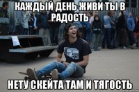 Каждый день живи ты в радость нету скейта там и тягость
