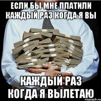Если бы мне платили каждый раз когда я вы каждый раз когда я вылетаю