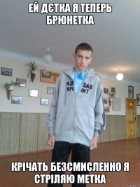 ей дєтка я теперь брюнетка крічать безсмисленно я стріляю метка