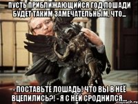 Пусть приближающийся год лошади будет таким замечательным, что... - Поставьте лошадь! Что вы в неё вцепились?! - Я с ней сроднился...