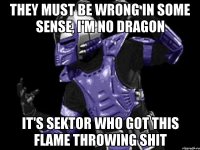 they must be wrong in some sense, i'm no dragon it's sektor who got this flame throwing shit