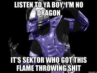 listen to ya boy, i'm no dragon it's sektor who got this flame throwing shit