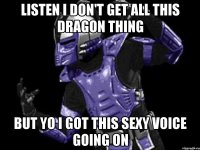 listen i don't get all this dragon thing but yo I got this sexy voice going on
