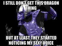 i still don't get this dragon thing but at least they started noticing my sexy voice