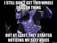 i still don't get this whole dragon thing but at least they started noticing my sexy voice