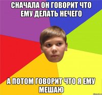 сначала он говорит что ему делать нечего а потом говорит что я ему мешаю