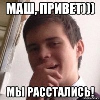 маш, привет))) мы расстались!