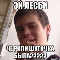 эй лесби че рили шуточка была?????