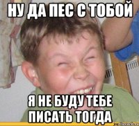 ну да пес с тобой я не буду тебе писать тогда
