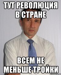 Тут революция в стране Всем не меньше тройки