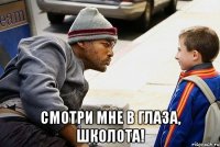  смотри мне в глаза, школота!