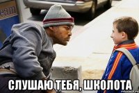  слушаю тебя, школота