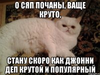 о сяп почаны, ваще круто, стану скоро как Джонни Деп крутой и популярный
