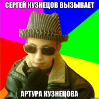 СЕРГЕЙ КУЗНЕЦОВ ВЫЗЫВАЕТ АРТУРА КУЗНЕЦОВА