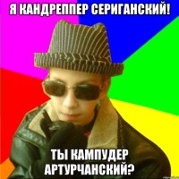 Я КАНДРЕППЕР СЕРИГАНСКИЙ! ТЫ КАМПУДЕР АРТУРЧАНСКИЙ?