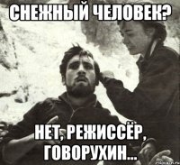СНЕЖНЫЙ ЧЕЛОВЕК? НЕТ, РЕЖИССЁР, ГОВОРУХИН...