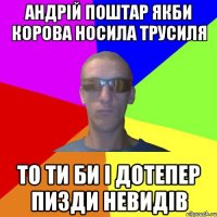 Андрій поштар якби корова носила трусиля то ти би і дотепер пизди невидів