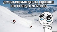 друзья-сноубордисты, одолжите кто-то борд с 28.12-05.01 