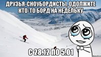 друзья-сноубордисты, одолжите кто-то борд на недельку с 28.12 по 5.01