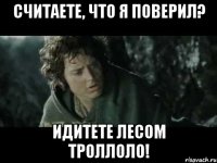 считаете, что я поверил? идитете лесом троллоло!
