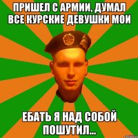 Пришел с армии, думал все Курские девушки мои Ебать я над собой пошутил...