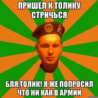Пришел к толику стричься Бля,толик! Я же попросил что ни как в армии