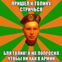 Пришел к толику стричься Бля,толик! Я же попросил чтобы ни как в армии