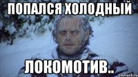 Попался холодный локомотив..