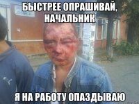 быстрее опрашивай, начальник я на работу опаздываю