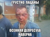 грустно, пацаны осенняя депресуха наверна