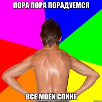 ПОРА ПОРА ПОРАДУЕМСЯ ВСЕ МОЕЙ СПИНЕ