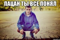 пацан ты все понял 