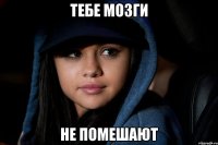 тебе мозги не помешают