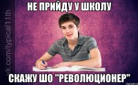 Не прийду у школу скажу шо "РЕВОЛЮЦИОНЕР"