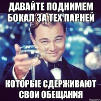 давайте поднимем бокал за тех парней которые сдерживают свои обещания