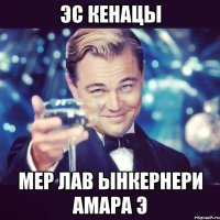 эс кенацы мер лав ынкернери амара э