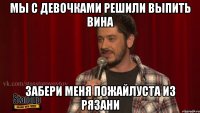 мы с девочками решили выпить вина забери меня пожайлуста из рязани