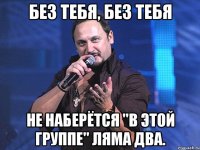 Без тебя, без тебя не наберётся "в этой группе" ляма два.