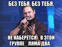 Без тебя, без тебя. не наберётся _в этой группе_ ляма два_