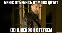 Брюс отъебись от моих цитат (с) Джейсон Стетхем
