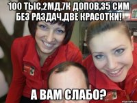 100 тыс,2мд,7к допов,35 сим без раздач,две красотки! А вам слабо?