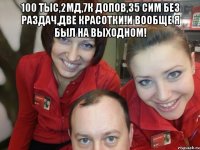 100 тыс,2мд,7к допов,35 сим без раздач,две красотки!и вообще я был на выходном! 