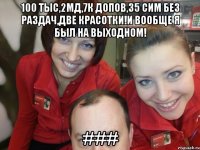 100 тыс,2мд,7к допов,35 сим без раздач,две красотки!и вообще я был на выходном! ###