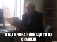  Я ще вчора знав що ти це скажеш
