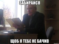 забирайся щоб я тебе не бачив