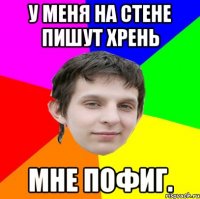 У меня на стене пишут хрень Мне пофиг.