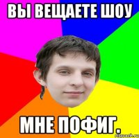 Вы вещаете шоу Мне пофиг.