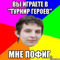 Вы играете в "Турнир Героев" Мне пофиг.