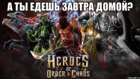 А ты едешь завтра домой? 